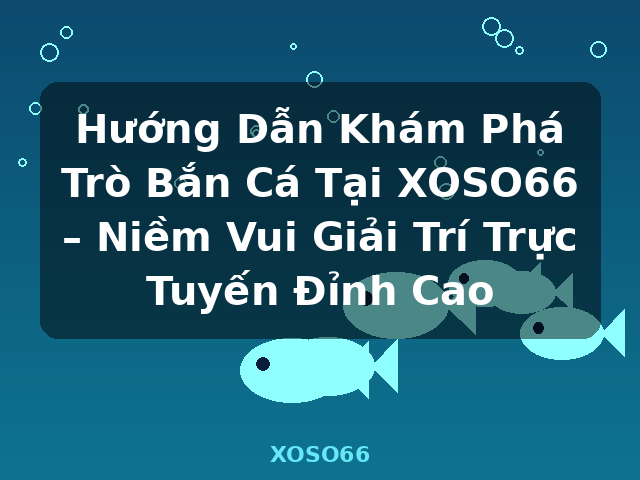 Hướng Dẫn Khám Phá Trò Bắn Cá Tại XOSO66 – Niềm Vui Giải Trí Trực Tuyến Đỉnh Cao - XOSO66
