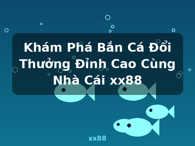 Khám Phá Bắn Cá Đổi Thưởng Đỉnh Cao Cùng Nhà Cái xx88 - xx88