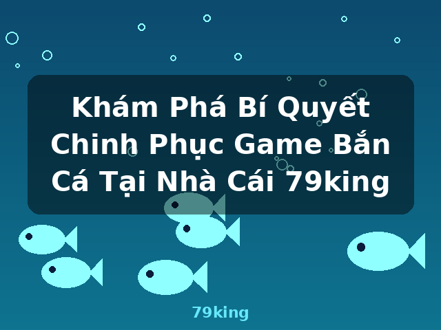 Khám Phá Bí Quyết Chinh Phục Game Bắn Cá Tại Nhà Cái 79king - 79king