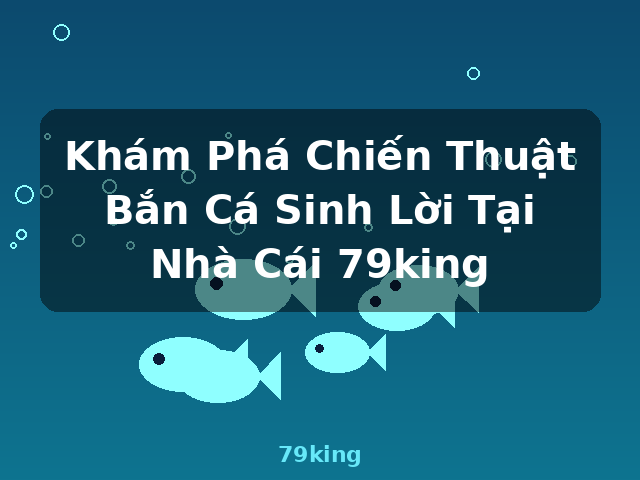 Khám Phá Chiến Thuật Bắn Cá Sinh Lời Tại Nhà Cái 79king - 79king