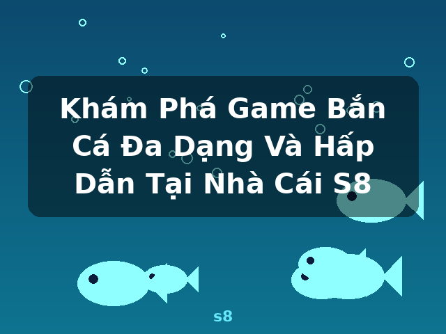 Khám Phá Game Bắn Cá Đa Dạng Và Hấp Dẫn Tại Nhà Cái S8 - s8