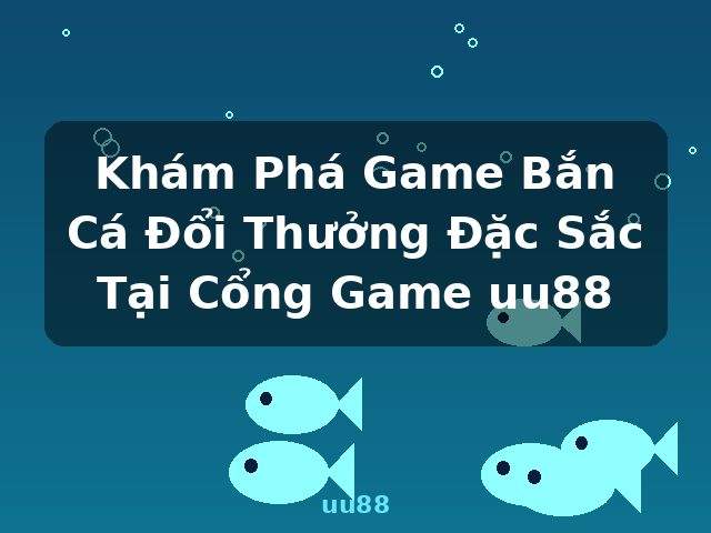 Khám Phá Game Bắn Cá Đổi Thưởng Đặc Sắc Tại Cổng Game uu88 - uu88