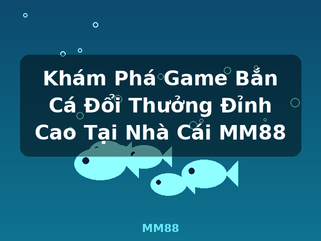 Khám Phá Game Bắn Cá Đổi Thưởng Đỉnh Cao Tại Nhà Cái MM88 - MM88