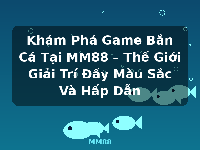 Khám Phá Game Bắn Cá Tại MM88 – Thế Giới Giải Trí Đầy Màu Sắc Và Hấp Dẫn - MM88