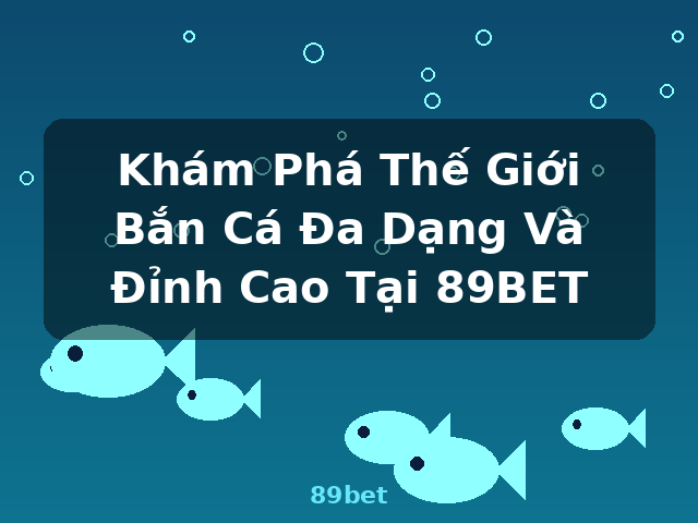 Khám Phá Thế Giới Bắn Cá Đa Dạng Và Đỉnh Cao Tại 89BET - 89bet