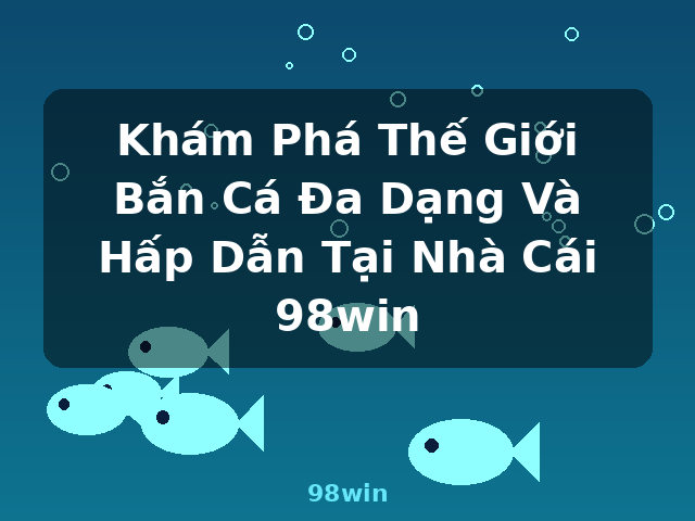 Khám Phá Thế Giới Bắn Cá Đa Dạng Và Hấp Dẫn Tại Nhà Cái 98win - 98win