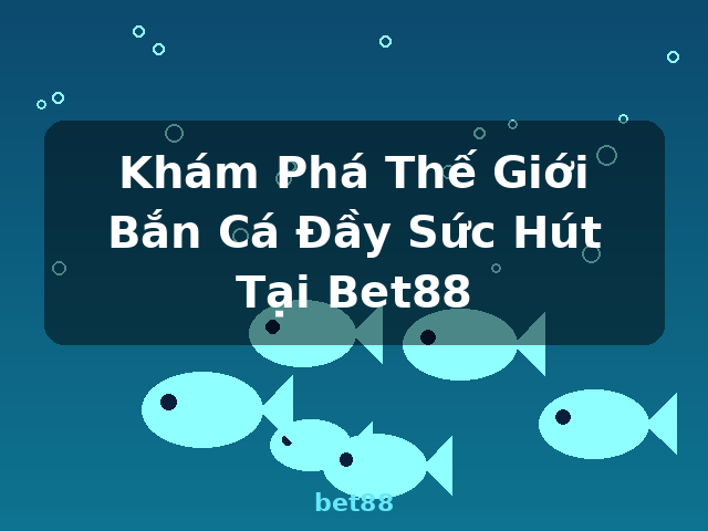 Khám Phá Thế Giới Bắn Cá Đầy Sức Hút Tại Bet88 - bet88