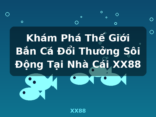 Khám Phá Thế Giới Bắn Cá Đổi Thưởng Sôi Động Tại Nhà Cái XX88 - XX88