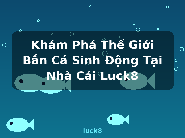 Khám Phá Thế Giới Bắn Cá Sinh Động Tại Nhà Cái Luck8 - luck8