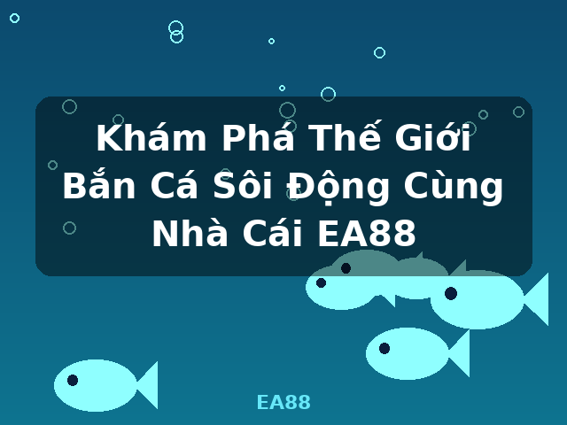 Khám Phá Thế Giới Bắn Cá Sôi Động Cùng Nhà Cái EA88 - EA88