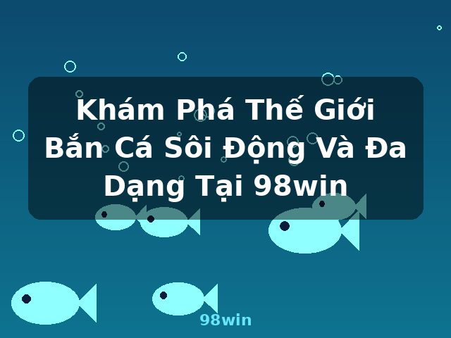 Khám Phá Thế Giới Bắn Cá Sôi Động Và Đa Dạng Tại 98win - 98win
