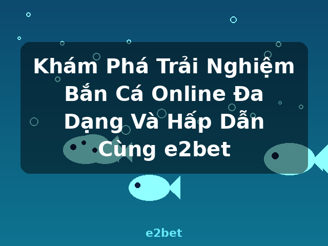 Khám Phá Trải Nghiệm Bắn Cá Online Đa Dạng Và Hấp Dẫn Cùng e2bet - e2bet