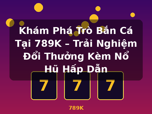 Khám Phá Trò Bắn Cá Tại 789K – Trải Nghiệm Đổi Thưởng Kèm Nổ Hũ Hấp Dẫn - 789K