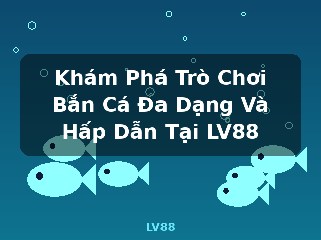 Khám Phá Trò Chơi Bắn Cá Đa Dạng Và Hấp Dẫn Tại LV88 - LV88