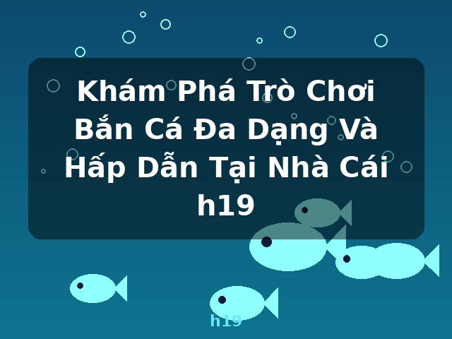 Khám Phá Trò Chơi Bắn Cá Đa Dạng Và Hấp Dẫn Tại Nhà Cái h19 - h19
