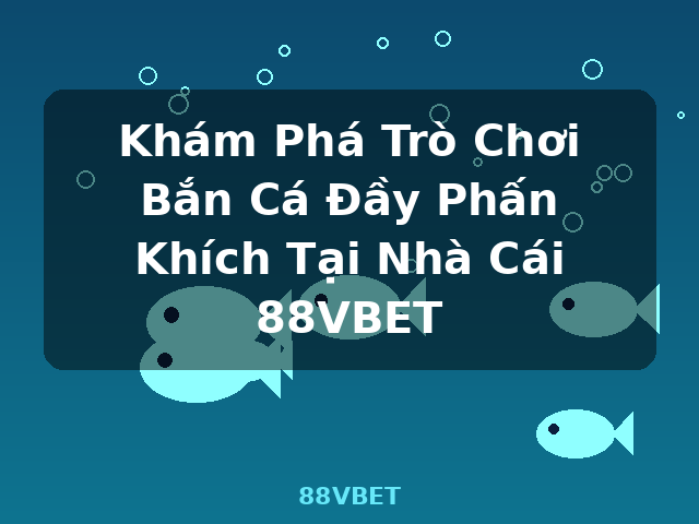 Khám Phá Trò Chơi Bắn Cá Đầy Phấn Khích Tại Nhà Cái 88VBET - 88VBET