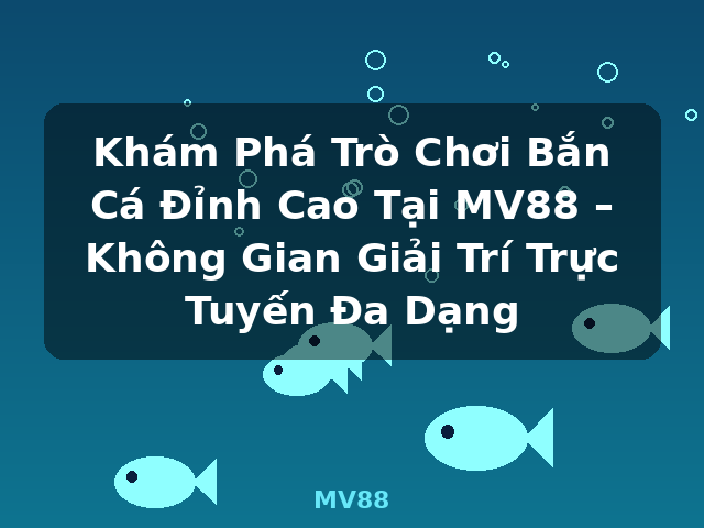 Khám Phá Trò Chơi Bắn Cá Đỉnh Cao Tại MV88 – Không Gian Giải Trí Trực Tuyến Đa Dạng - MV88