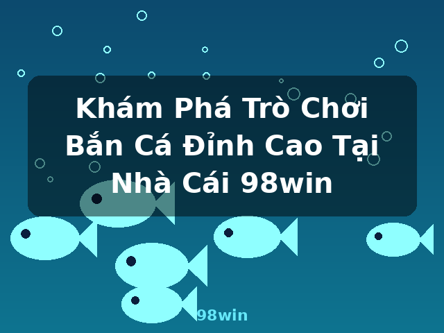 Khám Phá Trò Chơi Bắn Cá Đỉnh Cao Tại Nhà Cái 98win - 98win