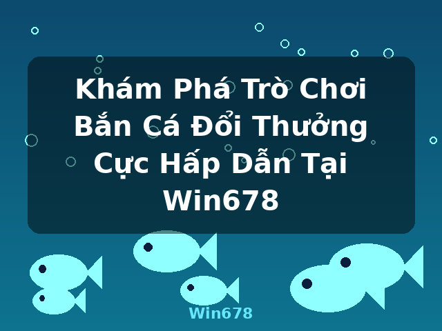 Khám Phá Trò Chơi Bắn Cá Đổi Thưởng Cực Hấp Dẫn Tại Win678 - Win678