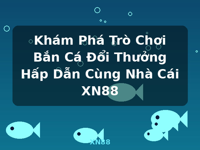 Khám Phá Trò Chơi Bắn Cá Đổi Thưởng Hấp Dẫn Cùng Nhà Cái XN88 - XN88