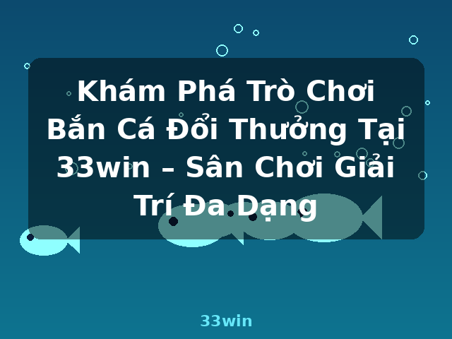 Khám Phá Trò Chơi Bắn Cá Đổi Thưởng Tại 33win – Sân Chơi Giải Trí Đa Dạng - 33win