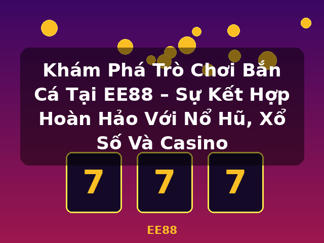 Khám Phá Trò Chơi Bắn Cá Tại EE88 – Sự Kết Hợp Hoàn Hảo Với Nổ Hũ, Xổ Số Và Casino - EE88