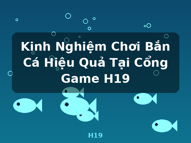Kinh Nghiệm Chơi Bắn Cá Hiệu Quả Tại Cổng Game H19 - H19