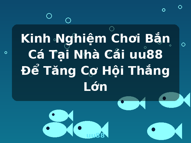 Kinh Nghiệm Chơi Bắn Cá Tại Nhà Cái uu88 Để Tăng Cơ Hội Thắng Lớn - uu88