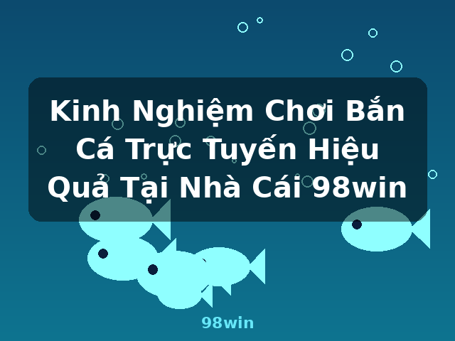 Kinh Nghiệm Chơi Bắn Cá Trực Tuyến Hiệu Quả Tại Nhà Cái 98win - 98win