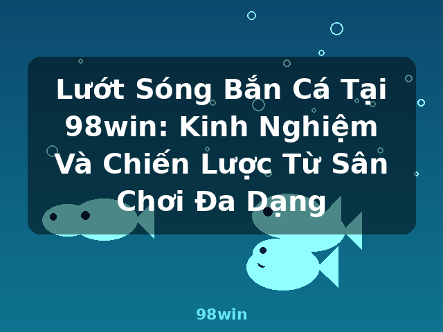 Lướt Sóng Bắn Cá Tại 98win: Kinh Nghiệm Và Chiến Lược Từ Sân Chơi Đa Dạng - 98win