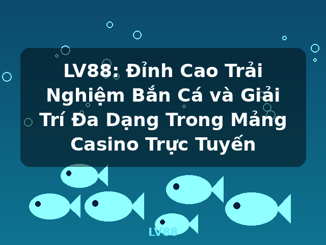 LV88: Đỉnh Cao Trải Nghiệm Bắn Cá và Giải Trí Đa Dạng Trong Mảng Casino Trực Tuyến - LV88