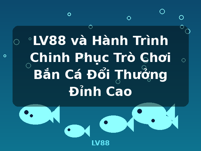 LV88 và Hành Trình Chinh Phục Trò Chơi Bắn Cá Đổi Thưởng Đỉnh Cao - LV88