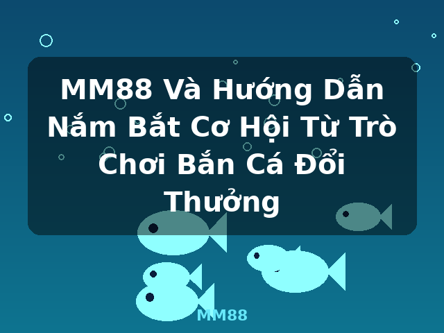 MM88 Và Hướng Dẫn Nắm Bắt Cơ Hội Từ Trò Chơi Bắn Cá Đổi Thưởng - MM88