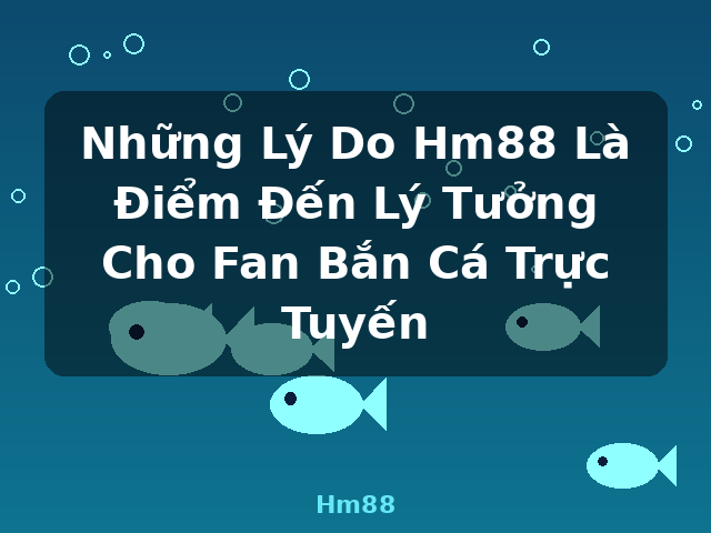 Những Lý Do Hm88 Là Điểm Đến Lý Tưởng Cho Fan Bắn Cá Trực Tuyến - Hm88