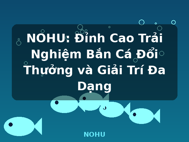 NOHU: Đỉnh Cao Trải Nghiệm Bắn Cá Đổi Thưởng và Giải Trí Đa Dạng - NOHU