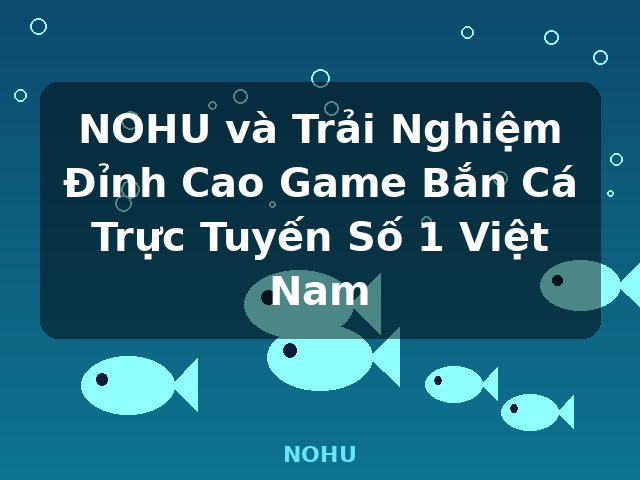 NOHU và Trải Nghiệm Đỉnh Cao Game Bắn Cá Trực Tuyến Số 1 Việt Nam - NOHU