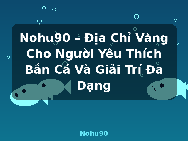 Nohu90 – Địa Chỉ Vàng Cho Người Yêu Thích Bắn Cá Và Giải Trí Đa Dạng - Nohu90
