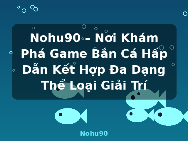 Nohu90 – Nơi Khám Phá Game Bắn Cá Hấp Dẫn Kết Hợp Đa Dạng Thể Loại Giải Trí - Nohu90