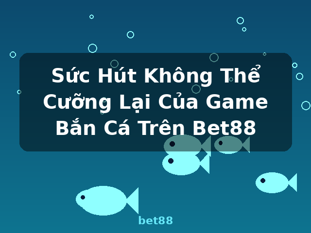 Sức Hút Không Thể Cưỡng Lại Của Game Bắn Cá Trên Bet88 - bet88