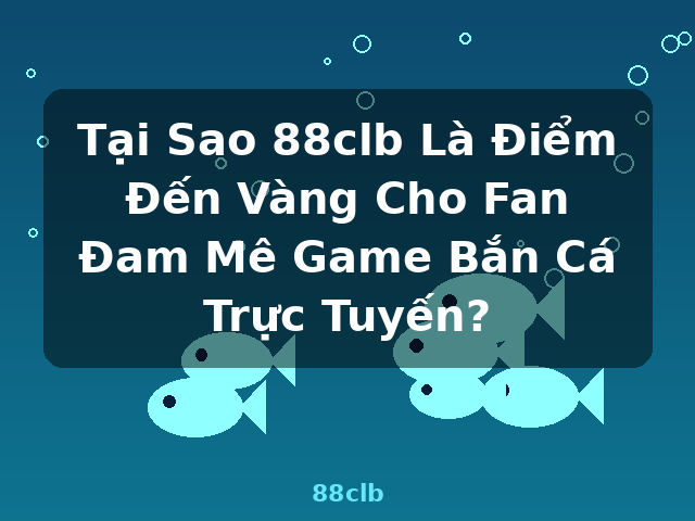 Tại Sao 88clb Là Điểm Đến Vàng Cho Fan Đam Mê Game Bắn Cá Trực Tuyến? - 88clb
