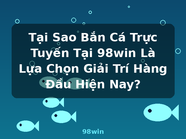 Tại Sao Bắn Cá Trực Tuyến Tại 98win Là Lựa Chọn Giải Trí Hàng Đầu Hiện Nay? - 98win