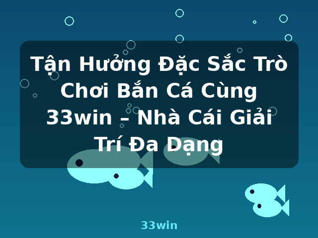 Tận Hưởng Đặc Sắc Trò Chơi Bắn Cá Cùng 33win – Nhà Cái Giải Trí Đa Dạng - 33win
