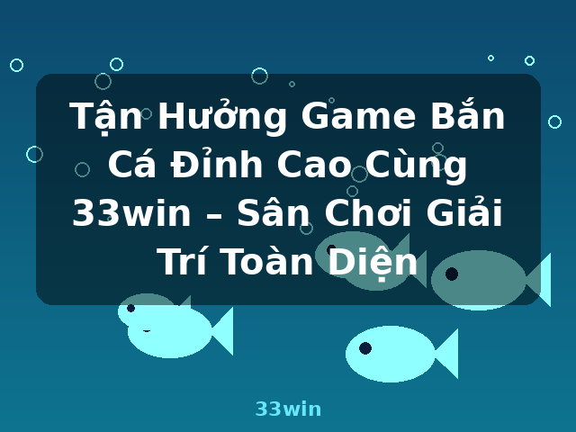 Tận Hưởng Game Bắn Cá Đỉnh Cao Cùng 33win – Sân Chơi Giải Trí Toàn Diện - 33win