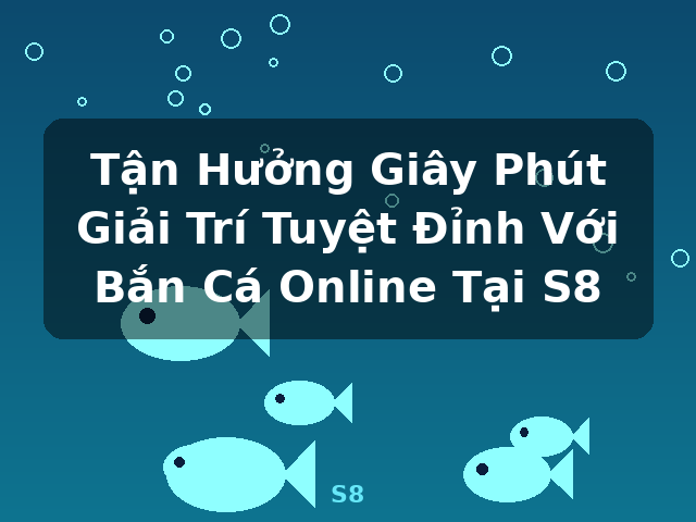 Tận Hưởng Giây Phút Giải Trí Tuyệt Đỉnh Với Bắn Cá Online Tại S8 - S8