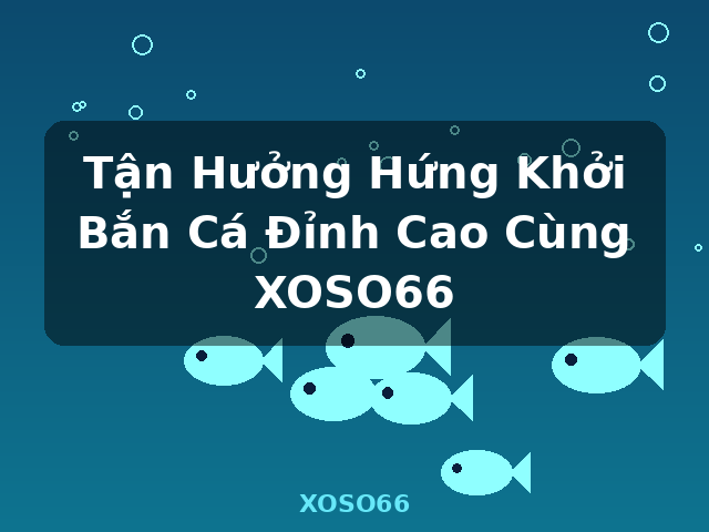 Tận Hưởng Hứng Khởi Bắn Cá Đỉnh Cao Cùng XOSO66 - XOSO66