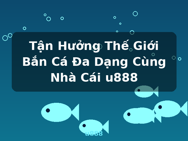 Tận Hưởng Thế Giới Bắn Cá Đa Dạng Cùng Nhà Cái u888 - u888