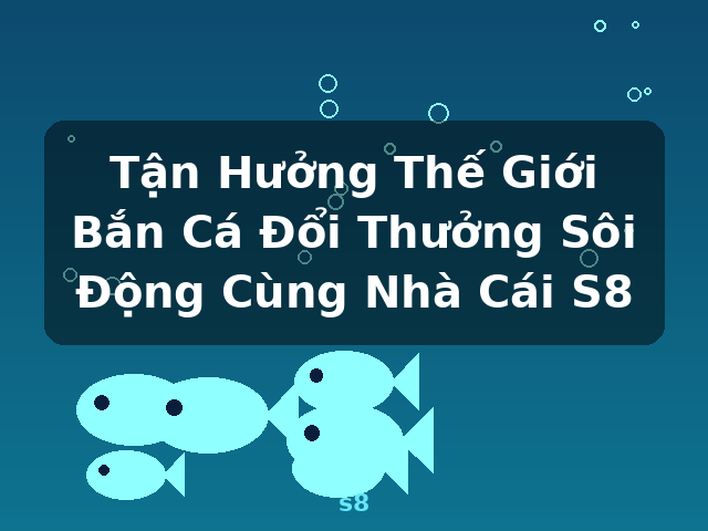 Tận Hưởng Thế Giới Bắn Cá Đổi Thưởng Sôi Động Cùng Nhà Cái S8 - s8
