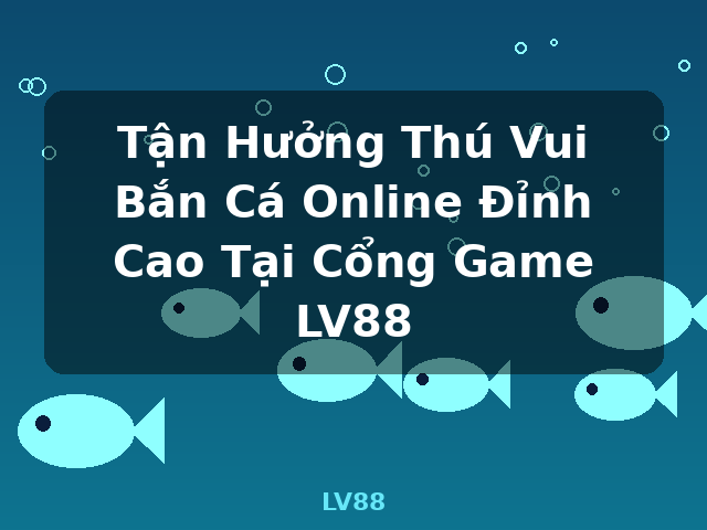 Tận Hưởng Thú Vui Bắn Cá Online Đỉnh Cao Tại Cổng Game LV88 - LV88