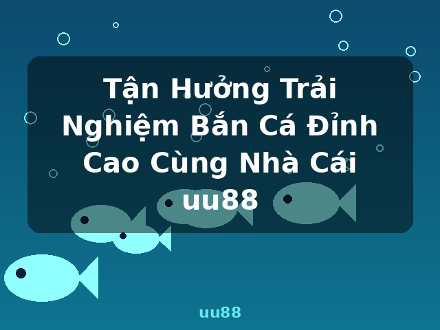 Tận Hưởng Trải Nghiệm Bắn Cá Đỉnh Cao Cùng Nhà Cái uu88 - uu88