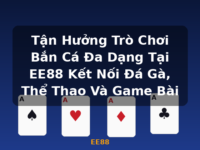 Tận Hưởng Trò Chơi Bắn Cá Đa Dạng Tại EE88 Kết Nối Đá Gà, Thể Thao Và Game Bài - EE88